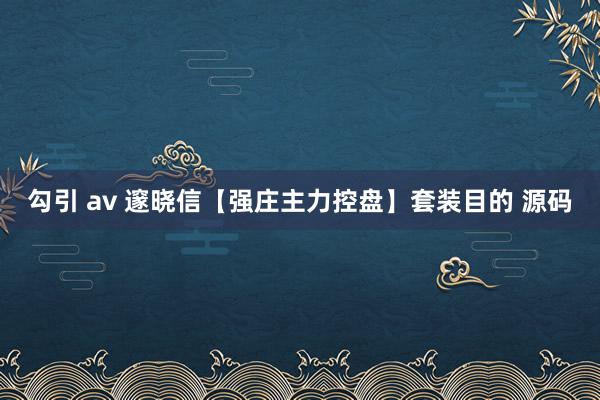 勾引 av 邃晓信【强庄主力控盘】套装目的 源码