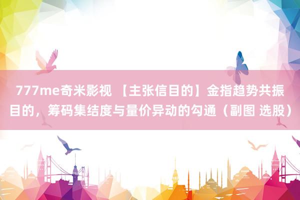 777me奇米影视 【主张信目的】金指趋势共振目的,筹码集结度与量价异动的勾通(副图 选股)
