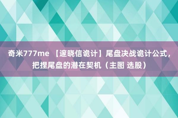 奇米777me 【邃晓信诡计】尾盘决战诡计公式,把捏尾盘的潜在契机(主图 选股)