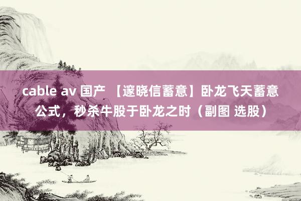 cable av 国产 【邃晓信蓄意】卧龙飞天蓄意公式,秒杀牛股于卧龙之时(副图 选股)