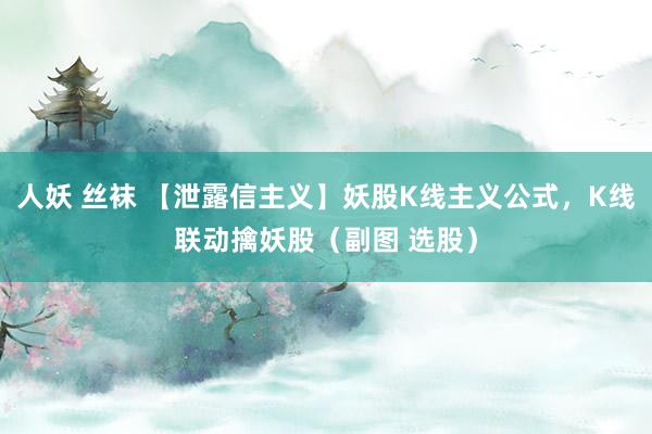 人妖 丝袜 【泄露信主义】妖股K线主义公式,K线联动擒妖股(副图 选股)