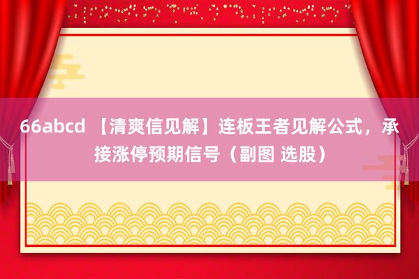 66abcd 【清爽信见解】连板王者见解公式,承接涨停预期信号(副图 选股)
