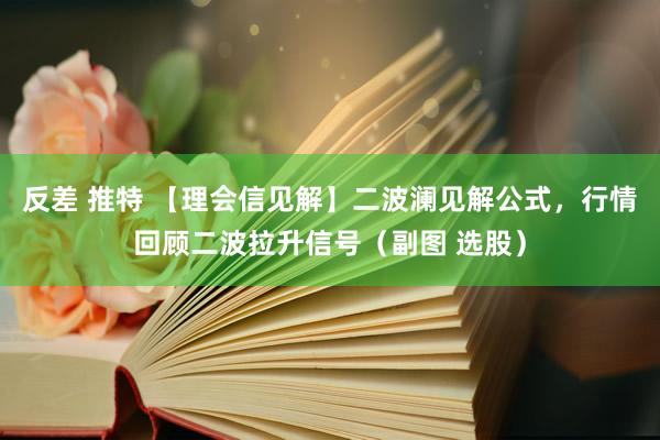 反差 推特 【理会信见解】二波澜见解公式,行情回顾二波拉升信号(副图 选股)