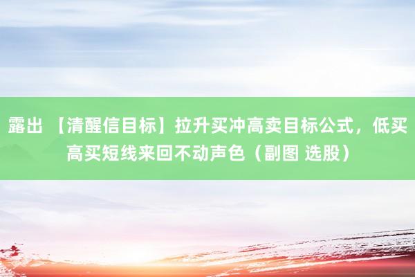 露出 【清醒信目标】拉升买冲高卖目标公式,低买高买短线来回不动声色(副图 选股)