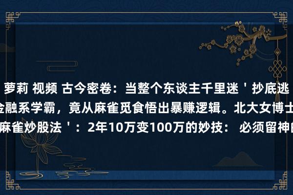 萝莉 视频 古今密卷：当整个东谈主千里迷＇抄底逃顶＇时，一位亏光50万的金融系学霸，竟从麻雀觅食悟出暴赚逻辑。北大女博士自创＇麻雀炒股法＇：2年10万变100万的妙技： 必须留神的麻雀战法三大节点：1.2.5%生...