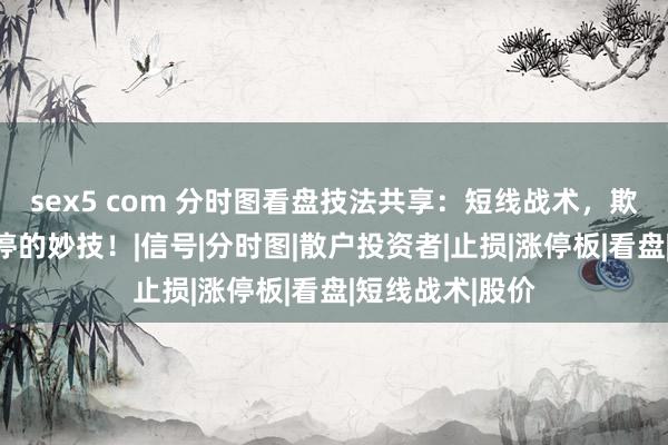 sex5 com 分时图看盘技法共享:短线战术,欺骗分时图抓涨停的妙技!|信号|分时图|散户投资者|止损|涨停板|看盘|短线战术|股价