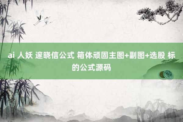 ai 人妖 邃晓信公式 箱体顽固主图+副图+选股 标的公式源码