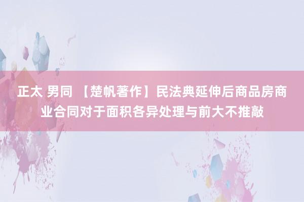 正太 男同 【楚帆著作】民法典延伸后商品房商业合同对于面积各异处理与前大不推敲