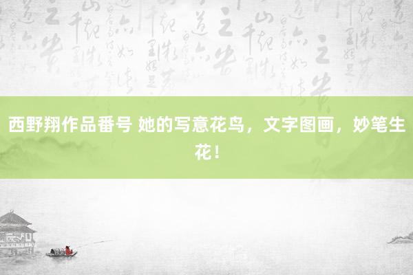 西野翔作品番号 她的写意花鸟，文字图画，妙笔生花！